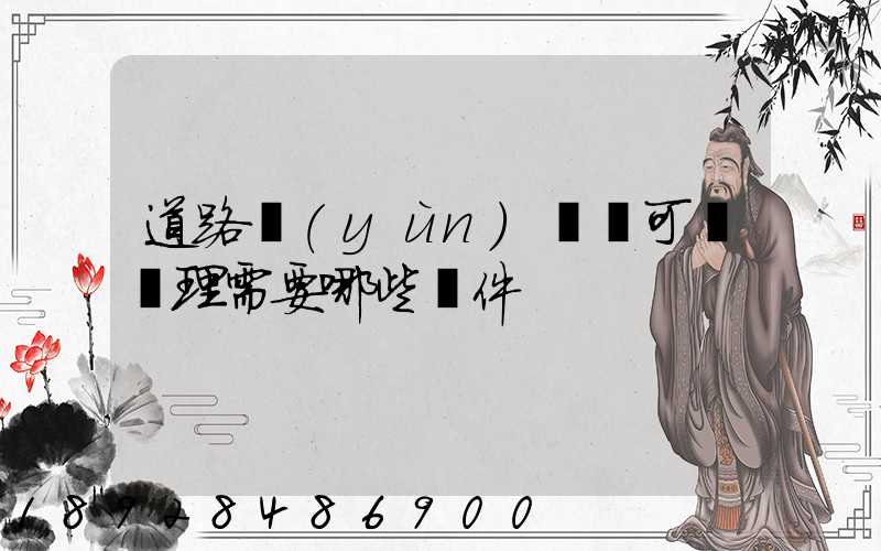 道路運(yùn)輸許可證辦理需要哪些證件