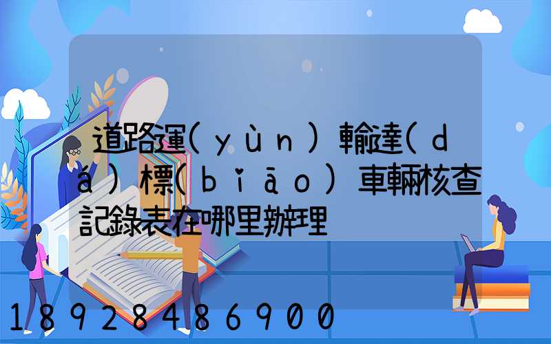 道路運(yùn)輸達(dá)標(biāo)車輛核查記錄表在哪里辦理