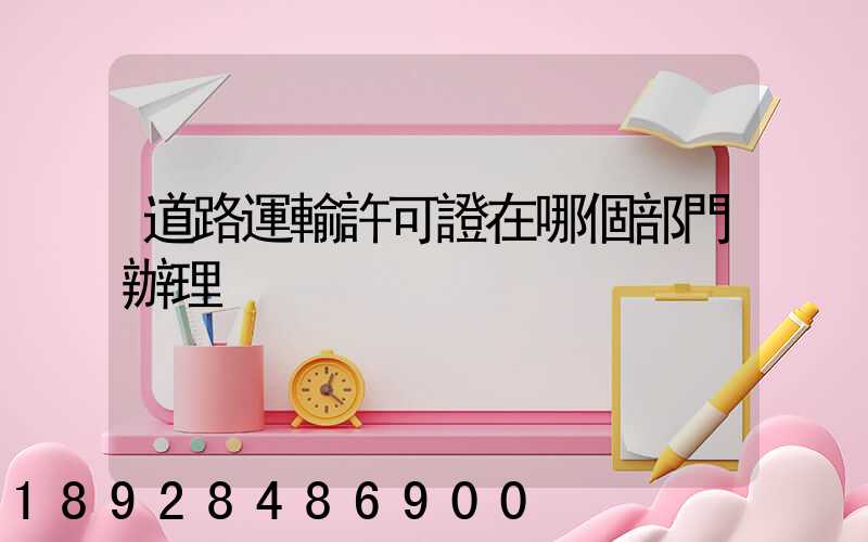 道路運輸許可證在哪個部門辦理