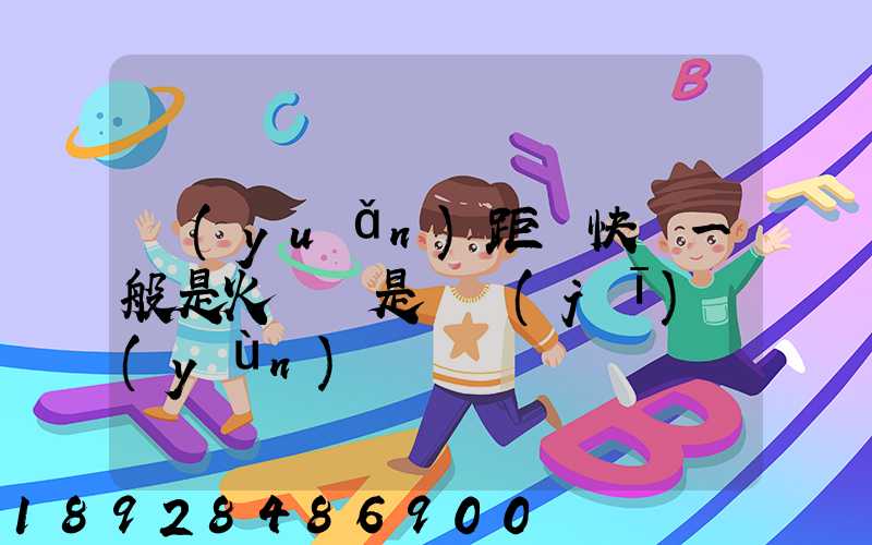 遠(yuǎn)距離快遞一般是火車還是飛機(jī)運(yùn)輸