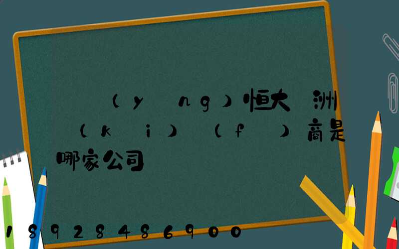 遼陽(yáng)恒大綠洲開(kāi)發(fā)商是哪家公司