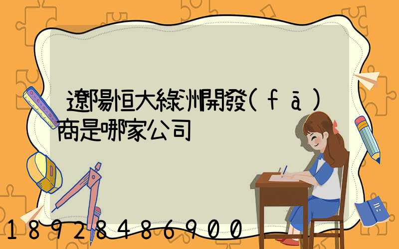 遼陽恒大綠洲開發(fā)商是哪家公司