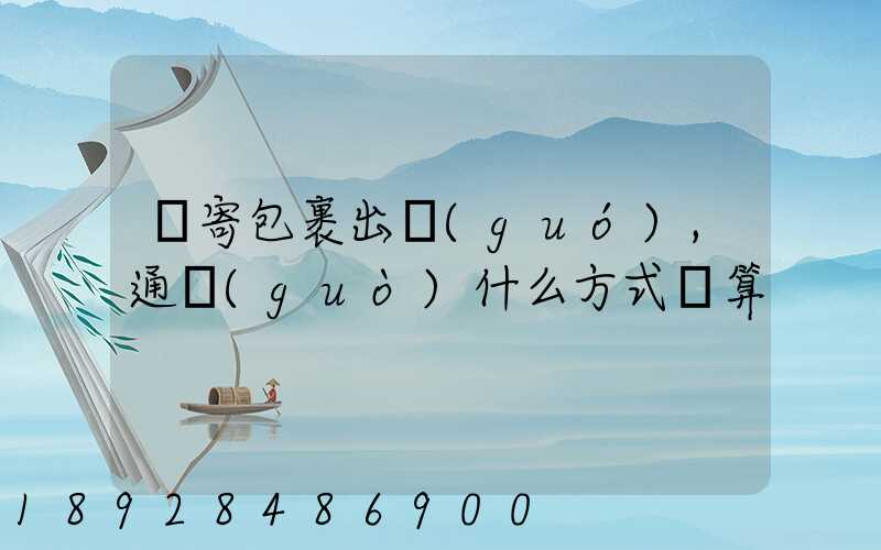郵寄包裹出國(guó),通過(guò)什么方式劃算