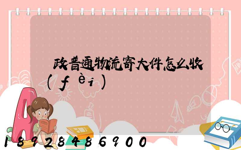 郵政普通物流寄大件怎么收費(fèi)