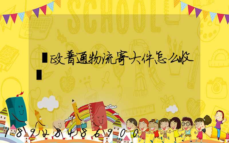 郵政普通物流寄大件怎么收費