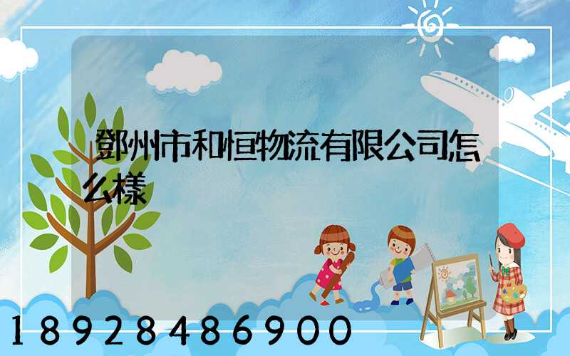 鄧州市和恒物流有限公司怎么樣