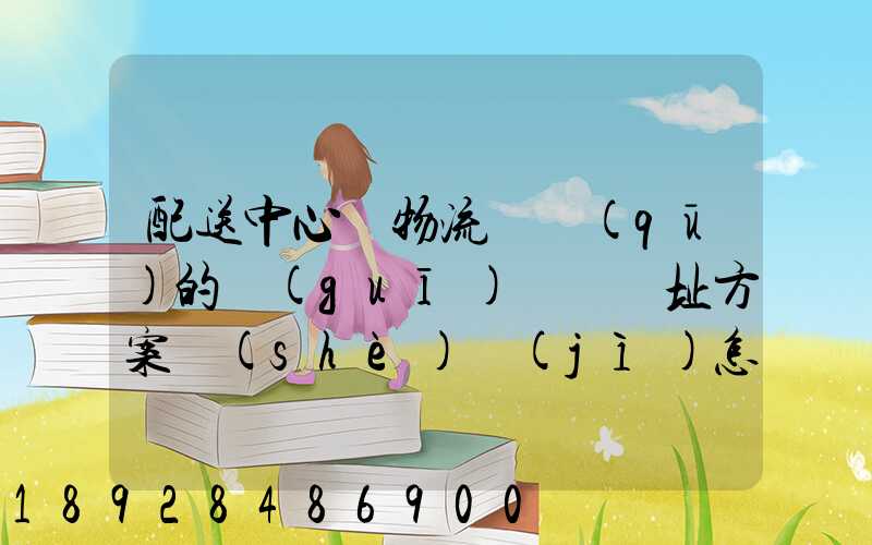 配送中心與物流園區(qū)的規(guī)劃與選址方案設(shè)計(jì)怎樣搞好呢