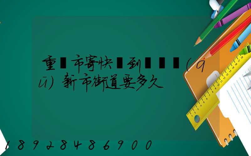 重慶市寄快遞到長壽區(qū)新市街道要多久