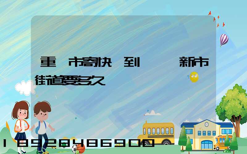 重慶市寄快遞到長壽區新市街道要多久