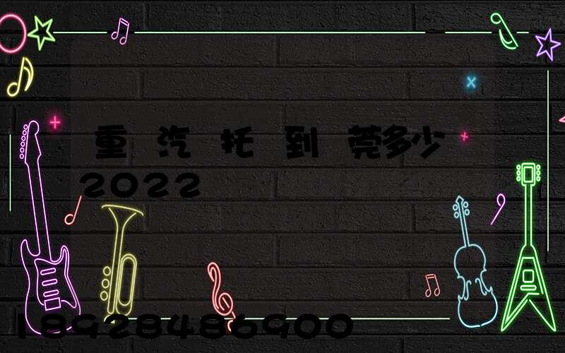 重慶汽車托運到東莞多少錢2022