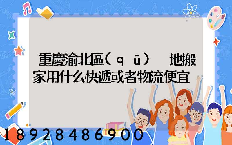 重慶渝北區(qū)異地搬家用什么快遞或者物流便宜