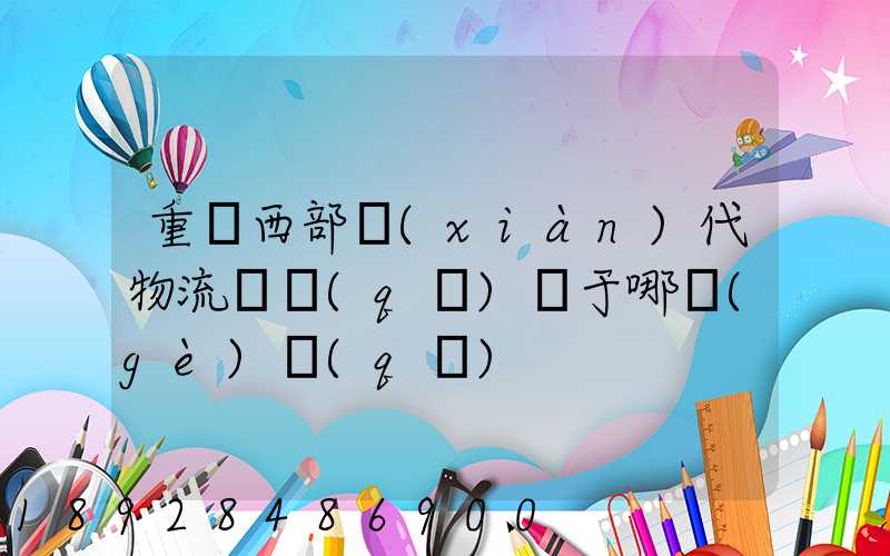 重慶西部現(xiàn)代物流園區(qū)屬于哪個(gè)區(qū)