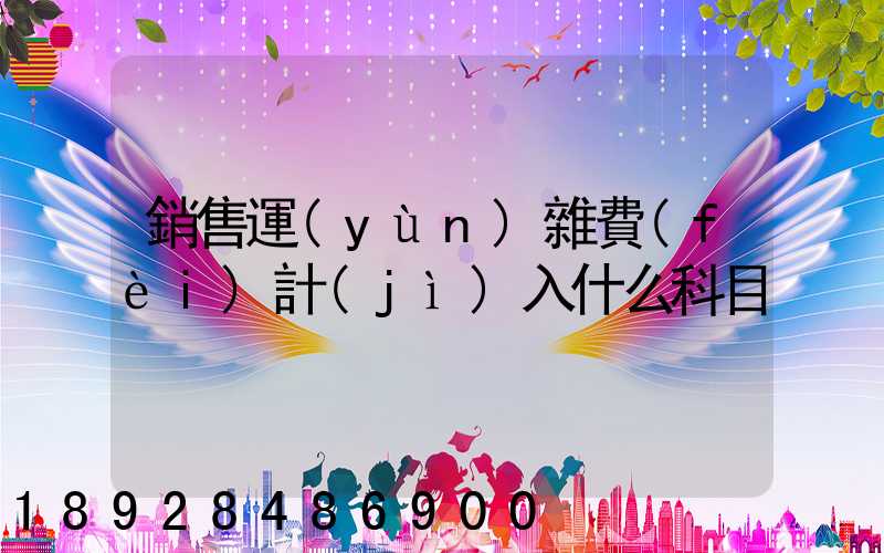 銷售運(yùn)雜費(fèi)計(jì)入什么科目