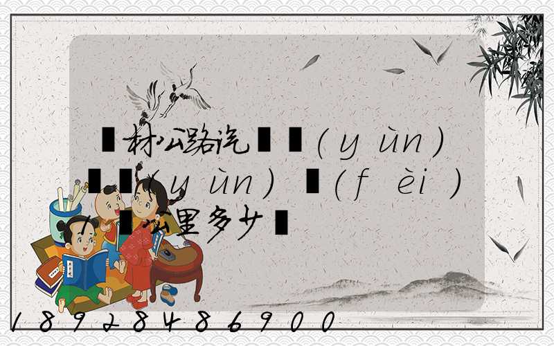 鋼材公路汽車運(yùn)輸運(yùn)費(fèi)1噸公里多少錢