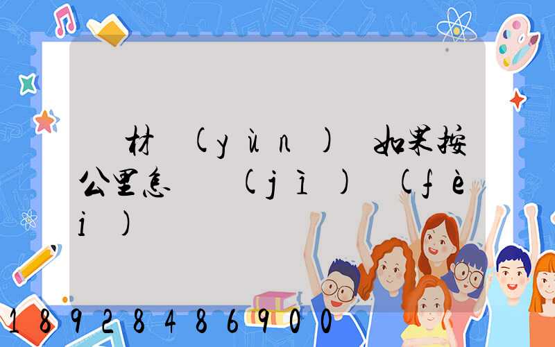 鋼材運(yùn)輸如果按公里怎樣計(jì)費(fèi)