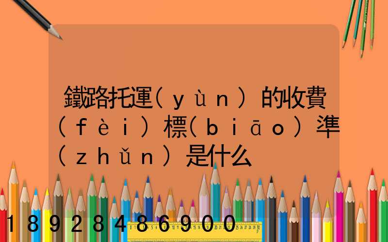 鐵路托運(yùn)的收費(fèi)標(biāo)準(zhǔn)是什么