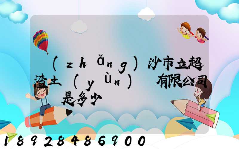 長(zhǎng)沙市立超渣土運(yùn)輸有限公司電話是多少
