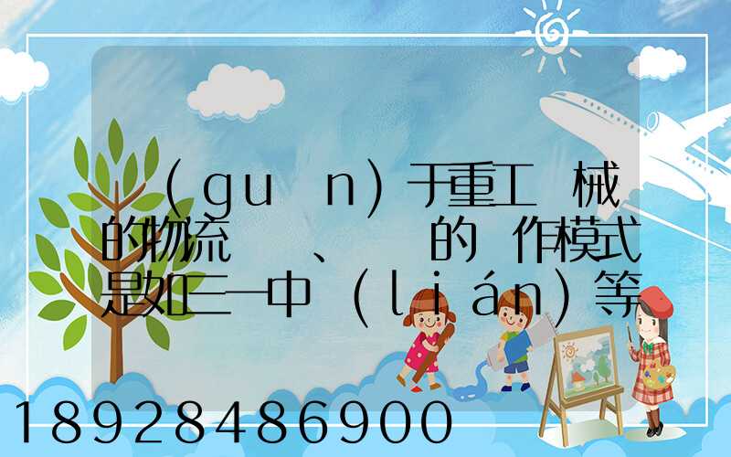 關(guān)于重工機械的物流運輸、倉儲的運作模式是如三一中聯(lián)等。