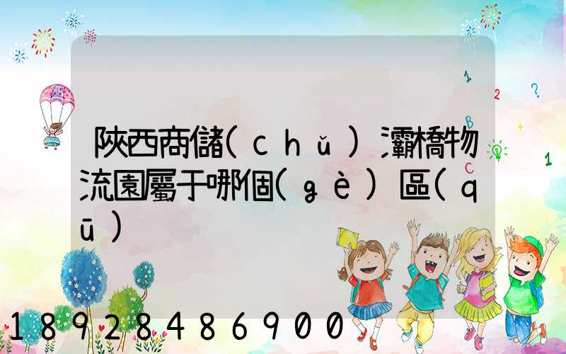 陜西商儲(chǔ)灞橋物流園屬于哪個(gè)區(qū)