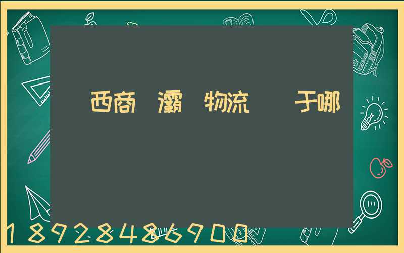 陜西商儲灞橋物流園屬于哪個區