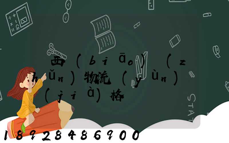 陜西標(biāo)準(zhǔn)物流運(yùn)輸價(jià)格