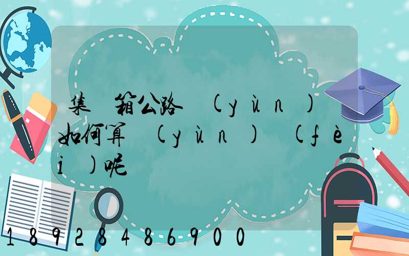 集裝箱公路運(yùn)輸如何算運(yùn)費(fèi)呢