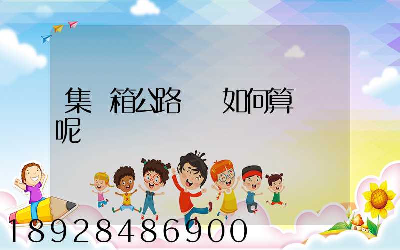 集裝箱公路運輸如何算運費呢