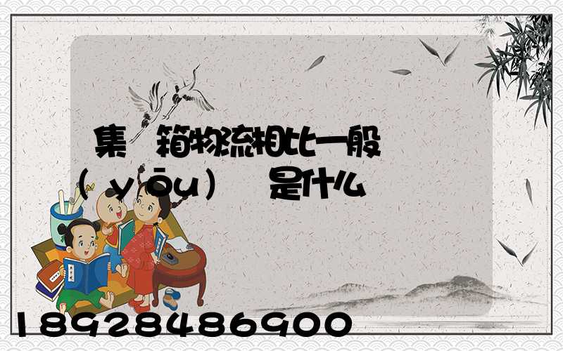 集裝箱物流相比一般貨運優(yōu)勢是什么