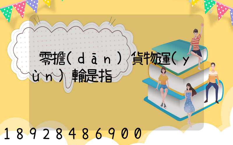 零擔(dān)貨物運(yùn)輸是指