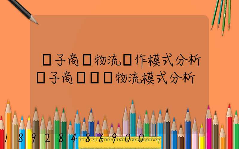 電子商務物流運作模式分析電子商務倉儲物流模式分析
