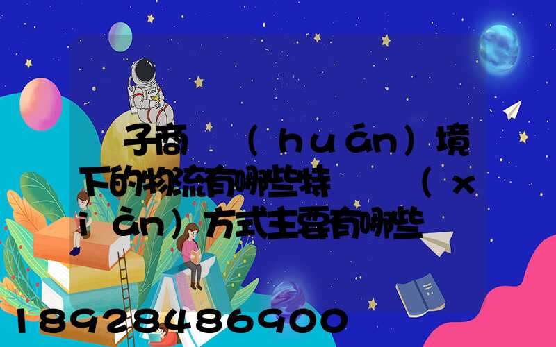 電子商務環(huán)境下的物流有哪些特點實現(xiàn)方式主要有哪些