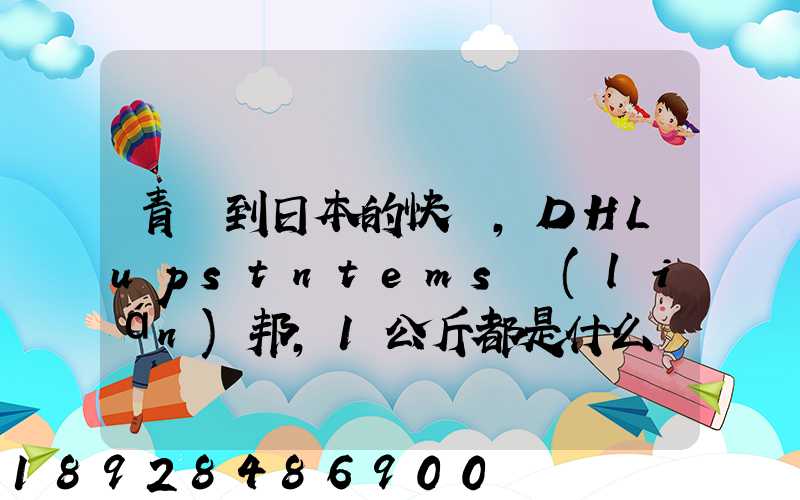 青島到日本的快遞,DHLupstntems聯(lián)邦,1公斤都是什么價(jià)格,哪家價(jià)格...