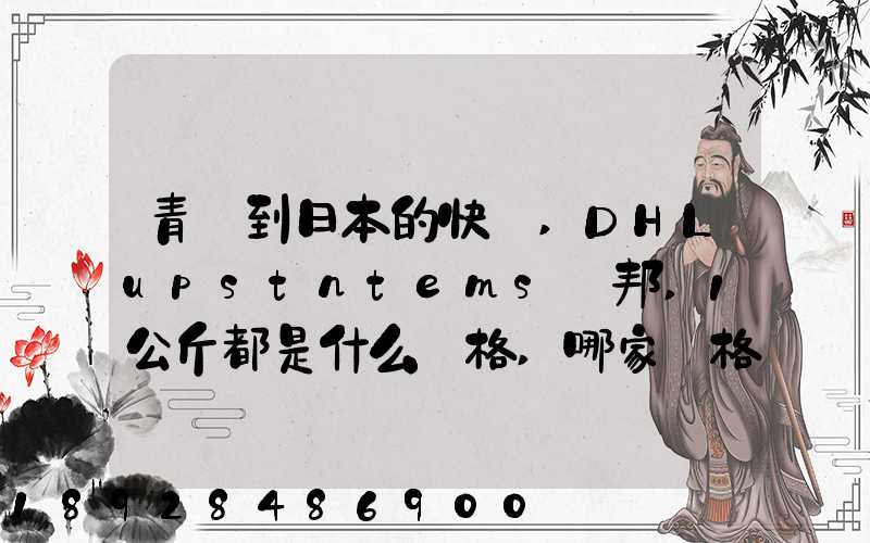 青島到日本的快遞,DHLupstntems聯邦,1公斤都是什么價格,哪家價格...