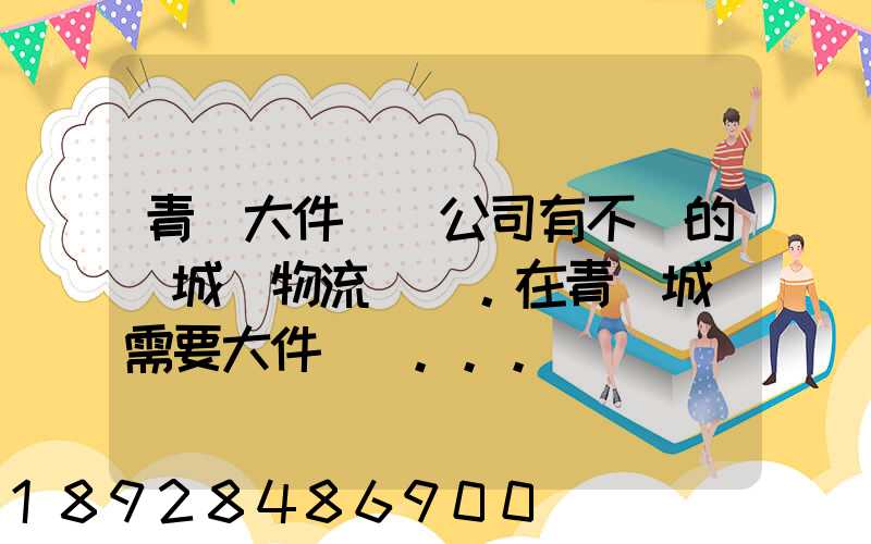 青島大件運輸公司有不錯的嗎城陽物流發貨。在青島城陽需要大件運輸...