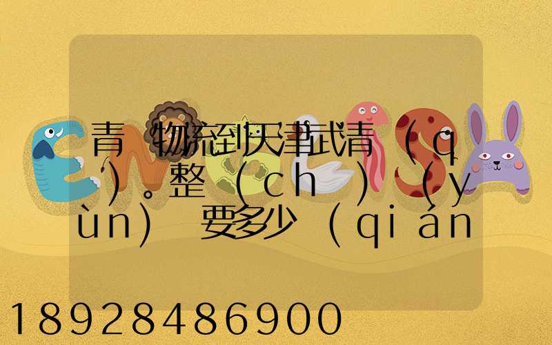 青島物流到天津武清區(qū)。整車(chē)運(yùn)輸要多少錢(qián)