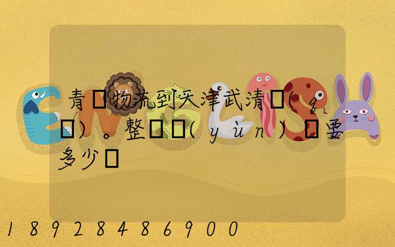 青島物流到天津武清區(qū)。整車運(yùn)輸要多少錢