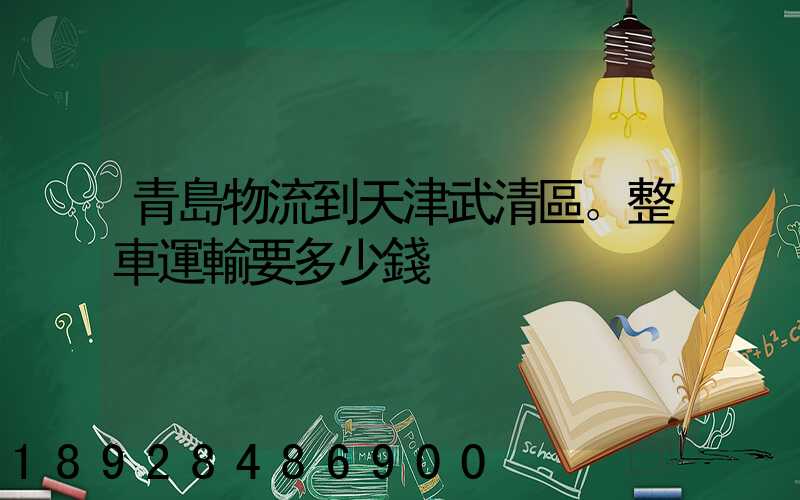 青島物流到天津武清區。整車運輸要多少錢