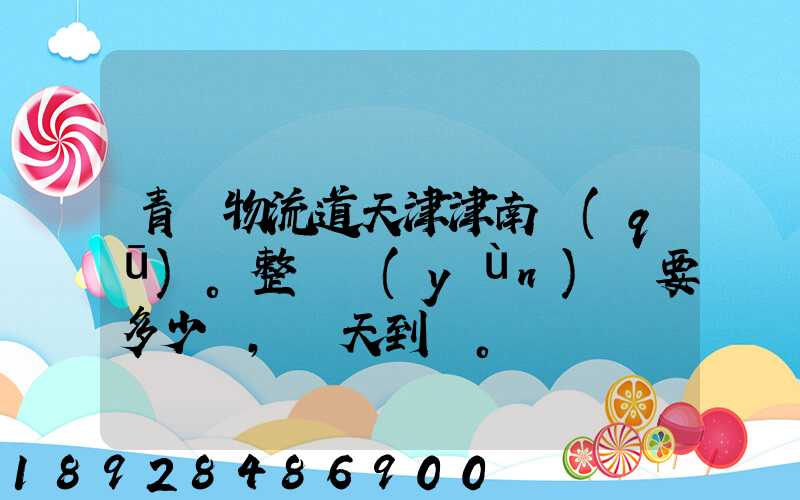 青島物流道天津津南區(qū)。整車運(yùn)輸要多少錢,幾天到貨。
