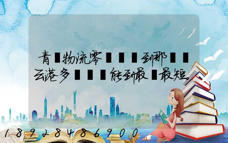 青島物流零擔運輸到那個連云港多長時間能到最長最短。