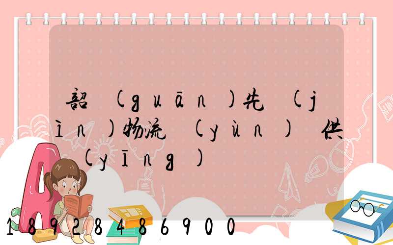 韶關(guān)先進(jìn)物流運(yùn)輸供應(yīng)