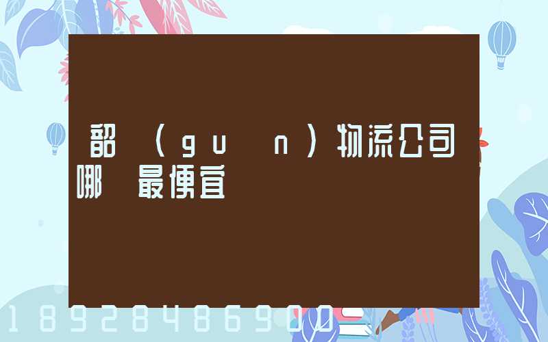 韶關(guān)物流公司哪個最便宜