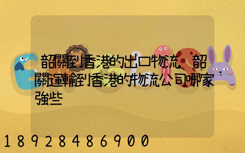 韶關到香港的出口物流,韶關運輸到香港的物流公司哪家強些