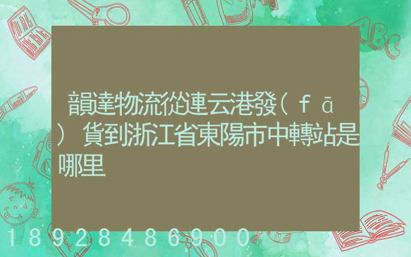 韻達物流從連云港發(fā)貨到浙江省東陽市中轉站是哪里