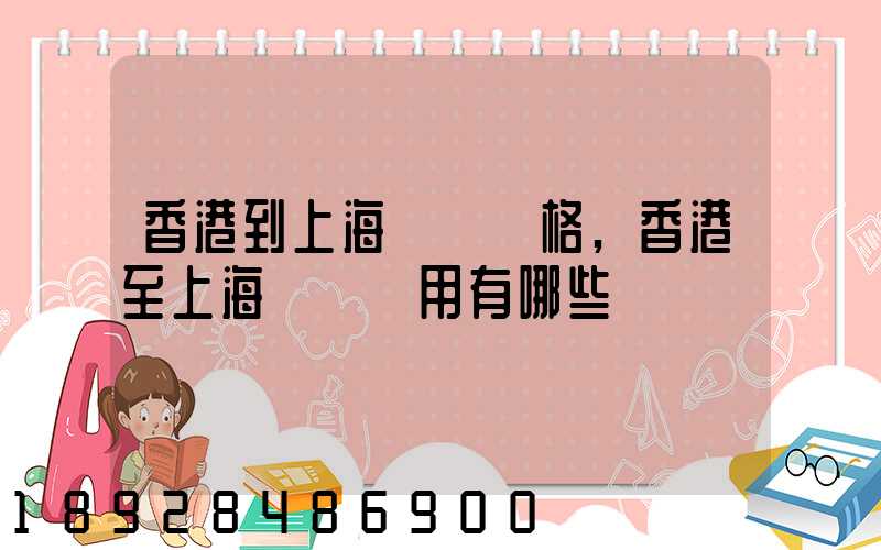 香港到上海貨運價格,香港至上海貨運費用有哪些